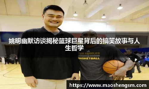 姚明幽默访谈揭秘篮球巨星背后的搞笑故事与人生哲学