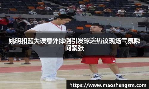 姚明扣篮失误意外摔倒引发球迷热议现场气氛瞬间紧张