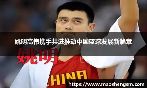 姚明高伟携手共进推动中国篮球发展新篇章