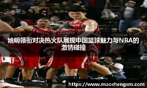 姚明领衔对决热火队展现中国篮球魅力与NBA的激情碰撞