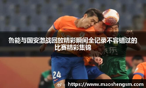 鲁能与国安激战回放精彩瞬间全记录不容错过的比赛精彩集锦